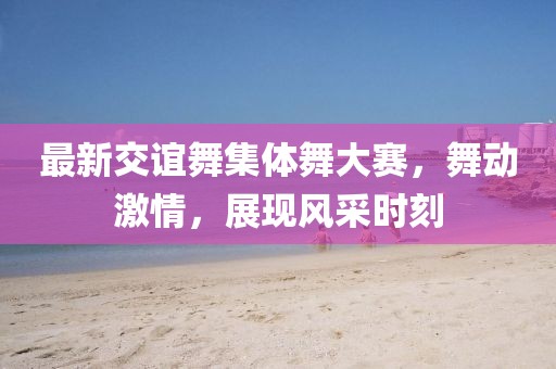 最新交谊舞集体舞大赛，舞动激情，展现风采时刻