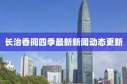 长治香阅四季最新新闻动态更新