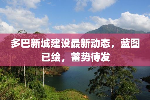 多巴新城建设最新动态，蓝图已绘，蓄势待发