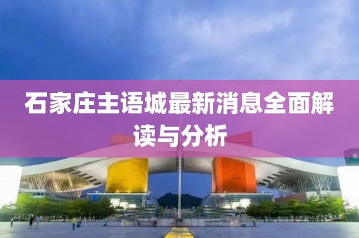 石家庄主语城最新消息全面解读与分析