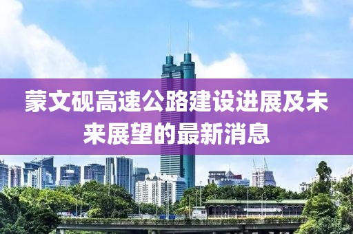 蒙文砚高速公路建设进展及未来展望的最新消息