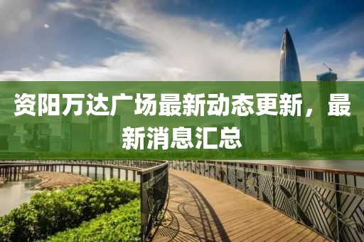 资阳万达广场最新动态更新，最新消息汇总