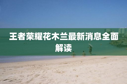 王者荣耀花木兰最新消息全面解读