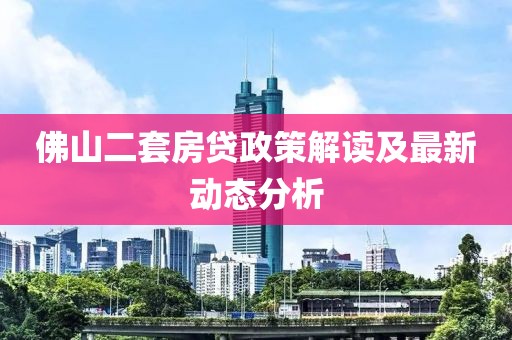 佛山二套房贷政策解读及最新动态分析