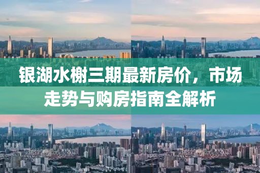 银湖水榭三期最新房价，市场走势与购房指南全解析