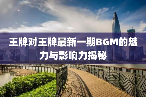 王牌对王牌最新一期BGM的魅力与影响力揭秘