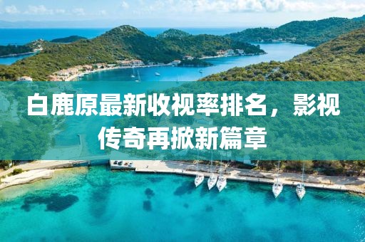 白鹿原最新收视率排名，影视传奇再掀新篇章