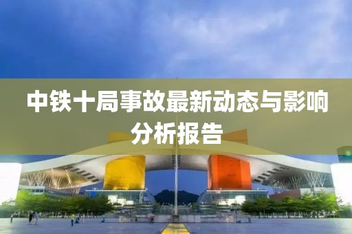 中铁十局事故最新动态与影响分析报告