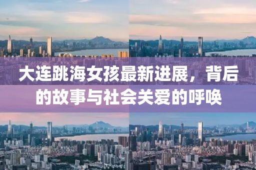 大连跳海女孩最新进展，背后的故事与社会关爱的呼唤