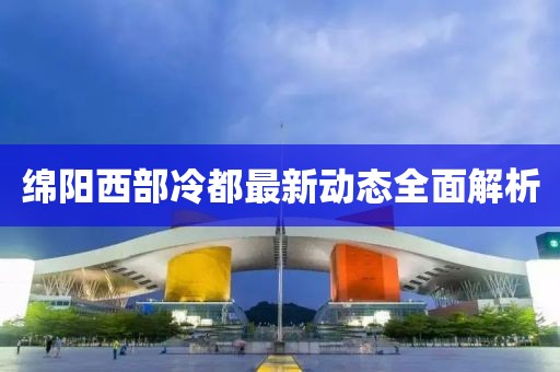 绵阳西部冷都最新动态全面解析