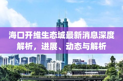 海口开维生态城最新消息深度解析，进展、动态与解析
