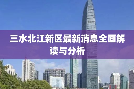 三水北江新区最新消息全面解读与分析