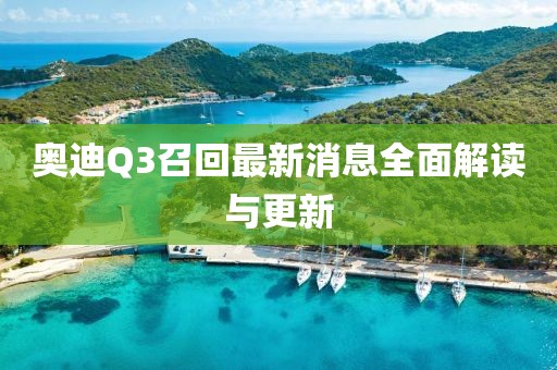 奥迪Q3召回最新消息全面解读与更新