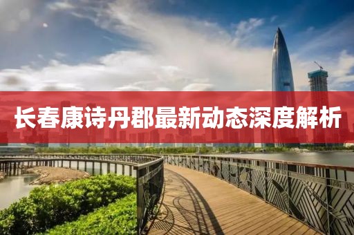 长春康诗丹郡最新动态深度解析
