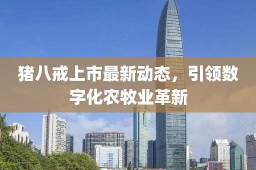 猪八戒上市最新动态，引领数字化农牧业革新