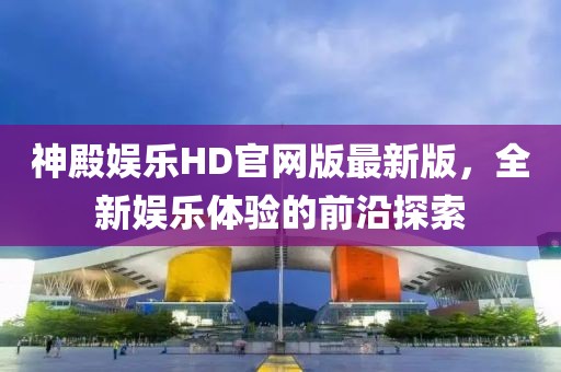 神殿娱乐HD官网版最新版，全新娱乐体验的前沿探索