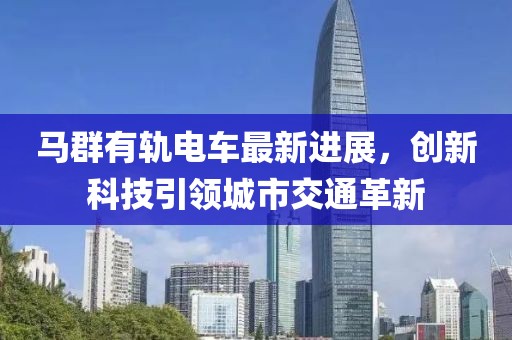 马群有轨电车最新进展，创新科技引领城市交通革新