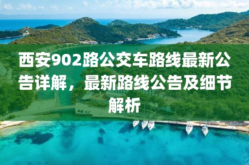 西安902路公交车路线最新公告详解，最新路线公告及细节解析