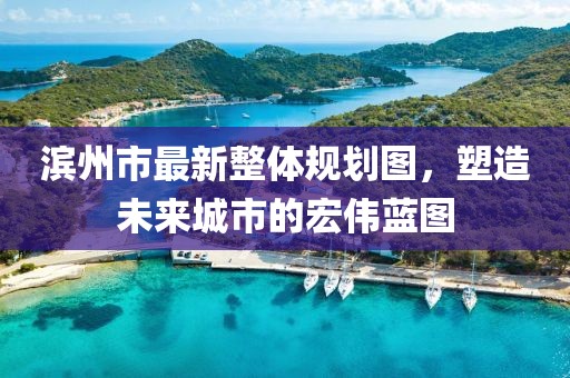 滨州市最新整体规划图，塑造未来城市的宏伟蓝图