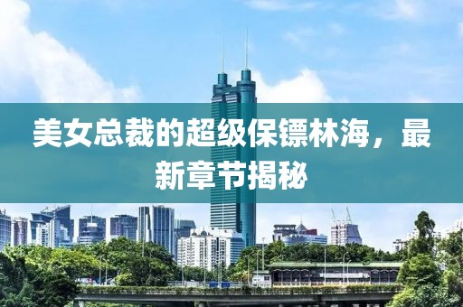 美女总裁的超级保镖林海，最新章节揭秘