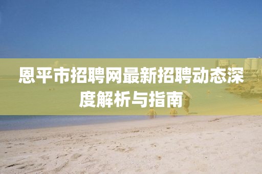 恩平市招聘网最新招聘动态深度解析与指南