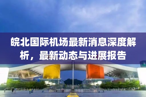 皖北国际机场最新消息深度解析，最新动态与进展报告
