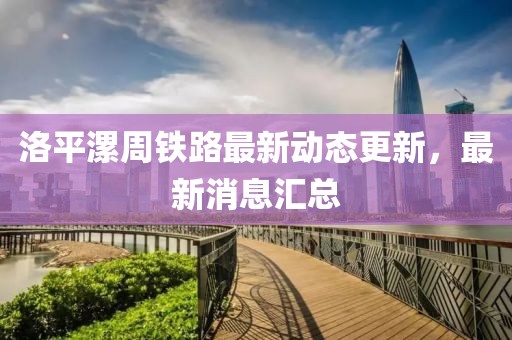 洛平漯周铁路最新动态更新，最新消息汇总