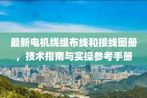 最新电机绕组布线和接线图册，技术指南与实操参考手册