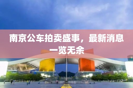 南京公车拍卖盛事，最新消息一览无余