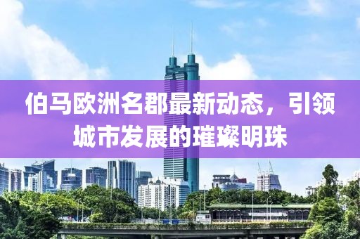 伯马欧洲名郡最新动态，引领城市发展的璀璨明珠