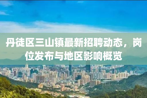 丹徒区三山镇最新招聘动态，岗位发布与地区影响概览