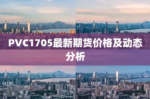 PVC1705最新期货价格及动态分析