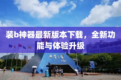 装b神器最新版本下载，全新功能与体验升级