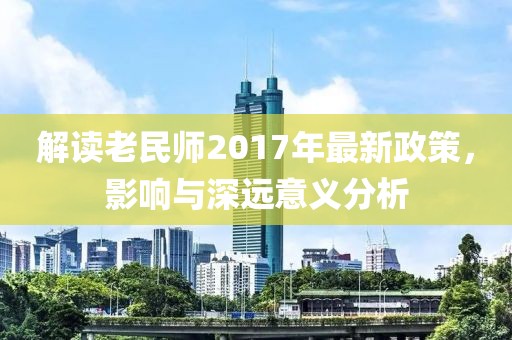 解读老民师2017年最新政策，影响与深远意义分析