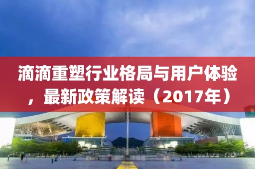 滴滴重塑行业格局与用户体验，最新政策解读（2017年）