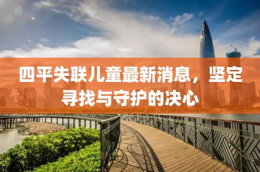 四平失联儿童最新消息，坚定寻找与守护的决心