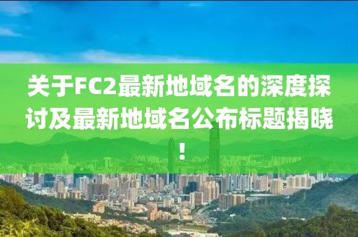 关于FC2最新地域名的深度探讨及最新地域名公布标题揭晓！