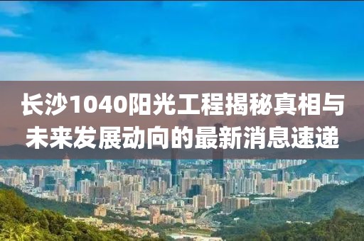 长沙1040阳光工程揭秘真相与未来发展动向的最新消息速递
