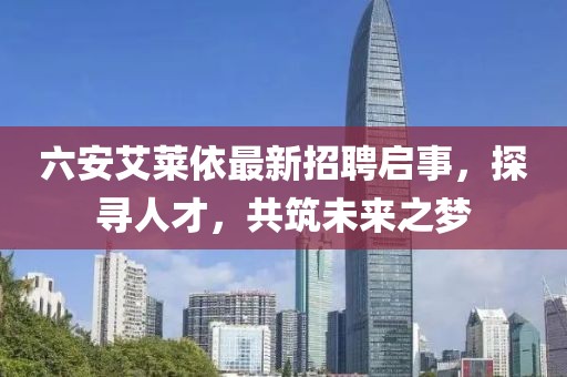 六安艾莱依最新招聘启事，探寻人才，共筑未来之梦