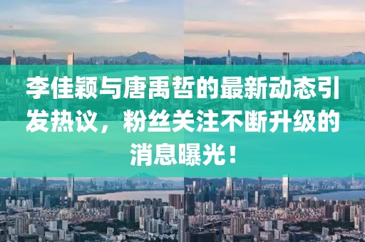 李佳颖与唐禹哲的最新动态引发热议，粉丝关注不断升级的消息曝光！