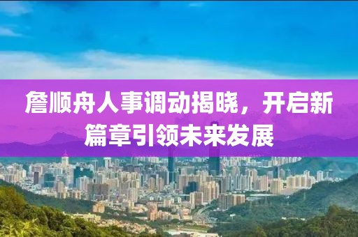 詹顺舟人事调动揭晓，开启新篇章引领未来发展
