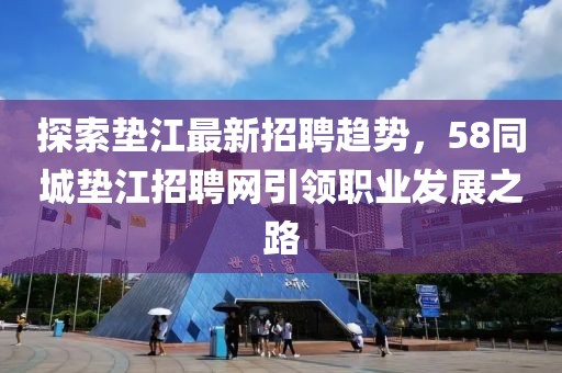 探索垫江最新招聘趋势，58同城垫江招聘网引领职业发展之路