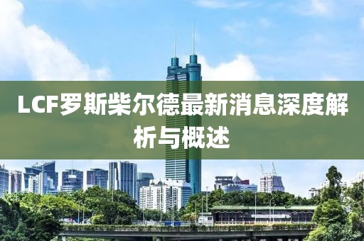 LCF罗斯柴尔德最新消息深度解析与概述