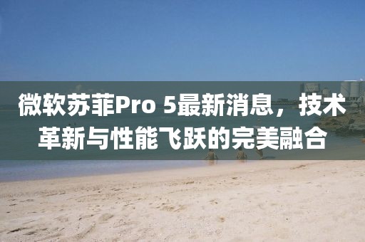 微软苏菲Pro 5最新消息，技术革新与性能飞跃的完美融合