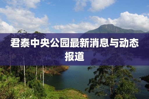君泰中央公园最新消息与动态报道