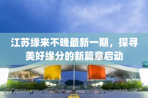 江苏缘来不晚最新一期，探寻美好缘分的新篇章启动