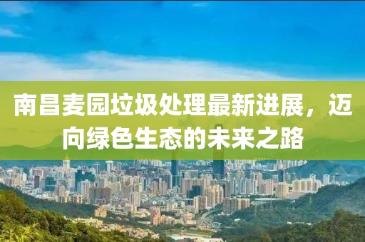 南昌麦园垃圾处理最新进展，迈向绿色生态的未来之路