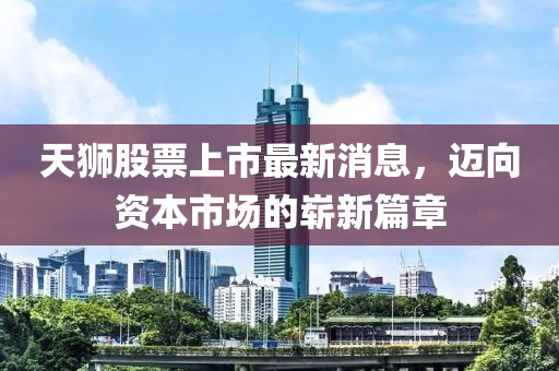 天狮股票上市最新消息，迈向资本市场的崭新篇章