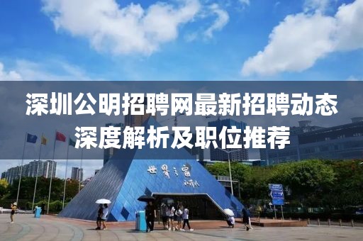 深圳公明招聘网最新招聘动态深度解析及职位推荐