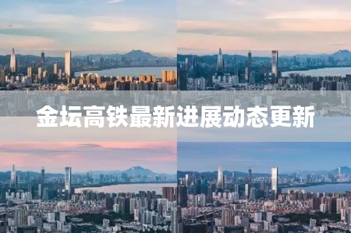 金坛高铁最新进展动态更新